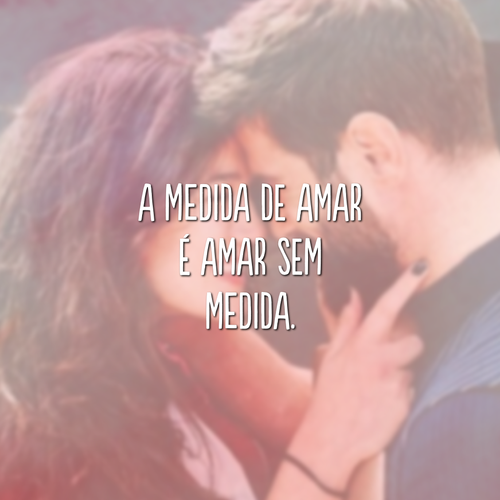 A medida de amar é amar sem medida.