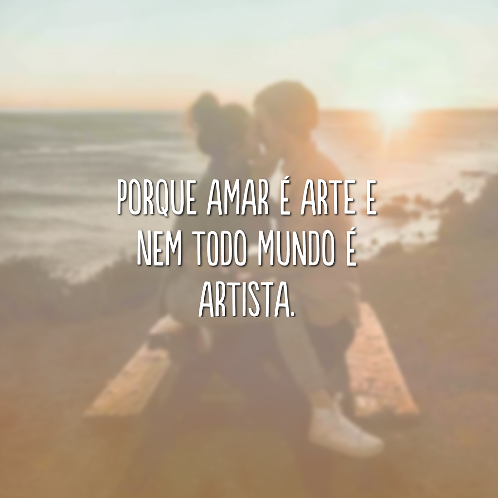 Porque amar é arte e nem todo mundo é artista. 