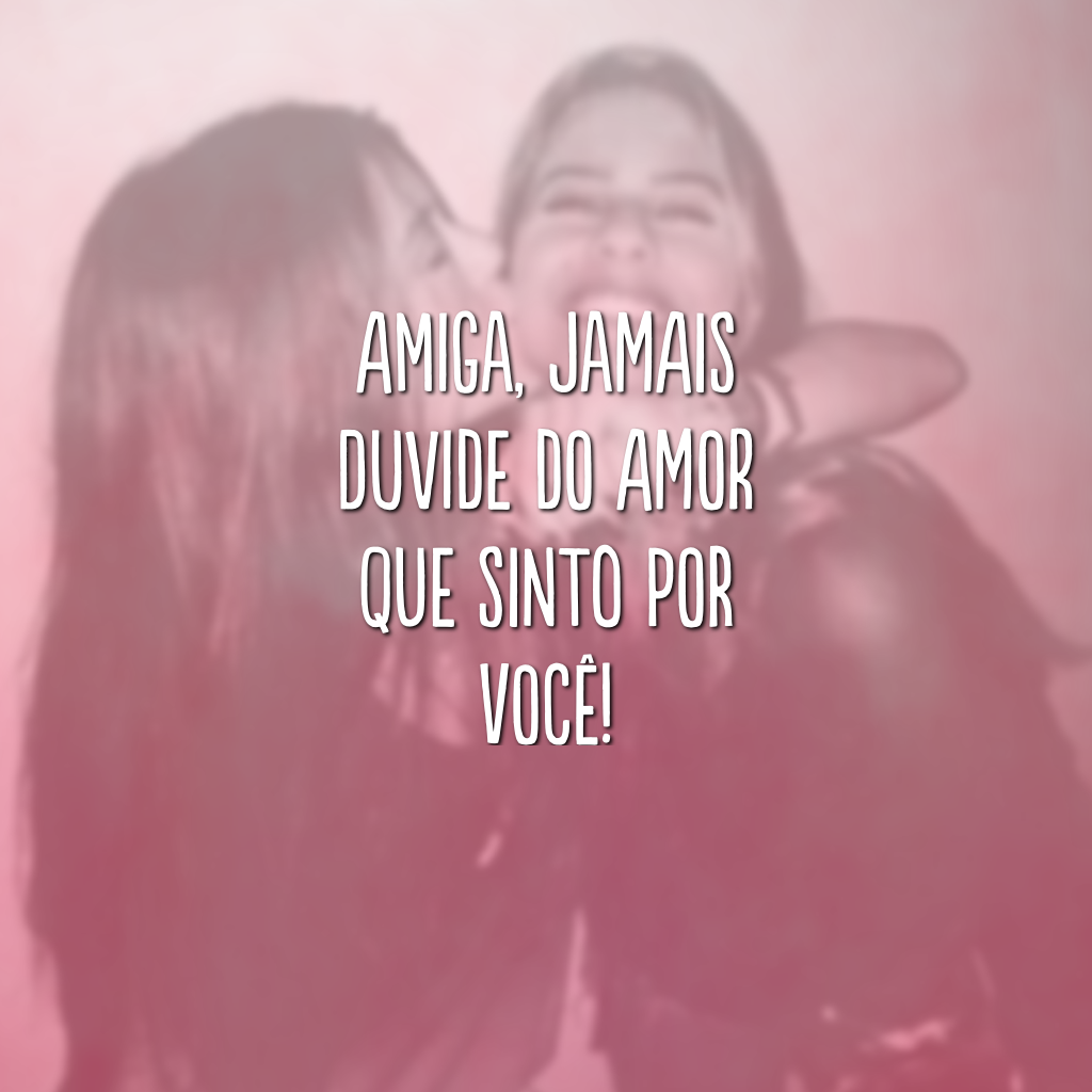 Amiga, jamais duvide do amor que sinto por você!