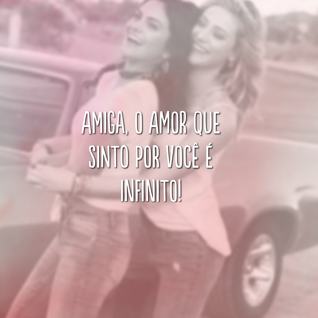 Amiga, o amor que sinto por você é infinito!