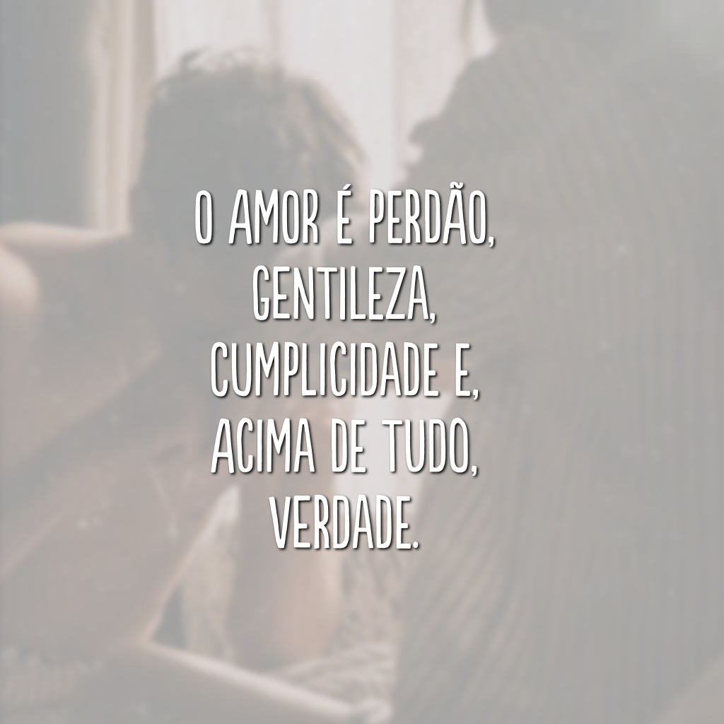 O amor é perdão, gentileza, cumplicidade e, acima de tudo, verdade.