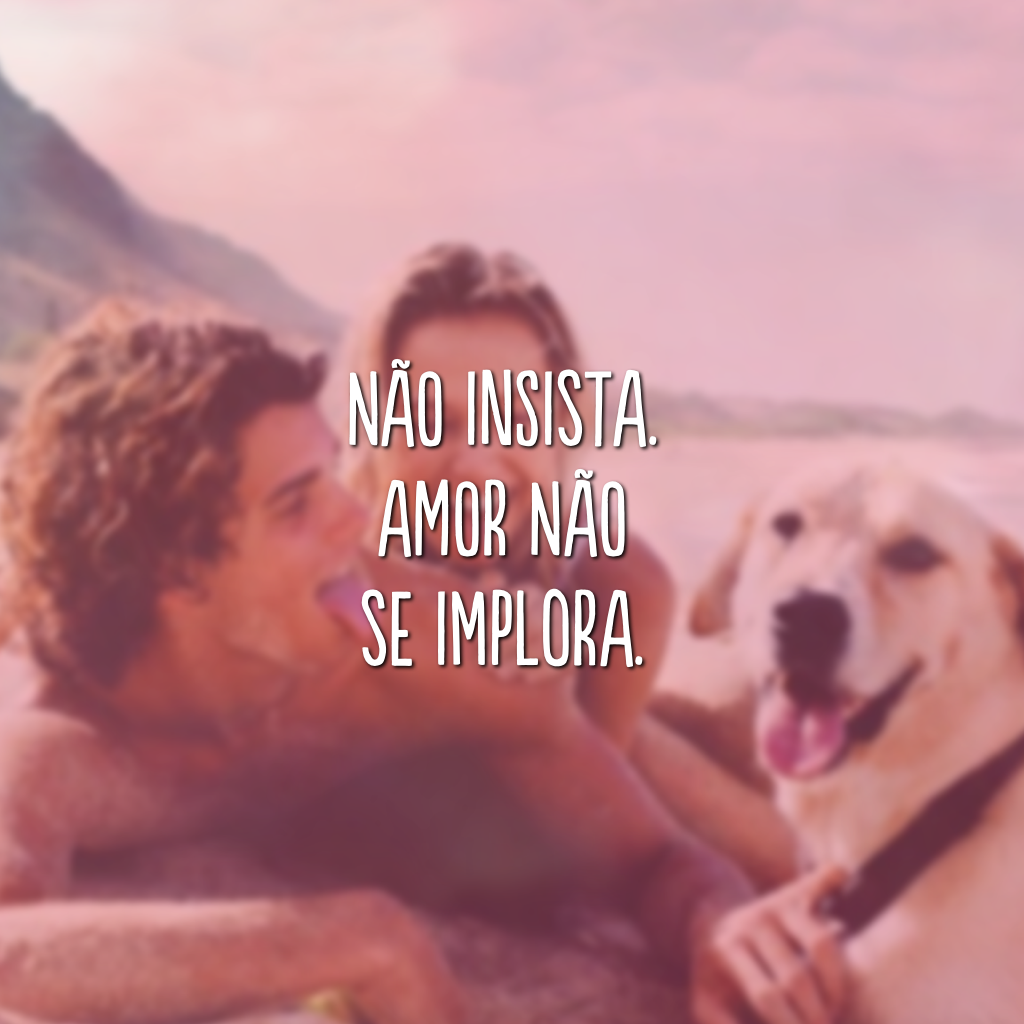 Não insista. Amor não se implora.