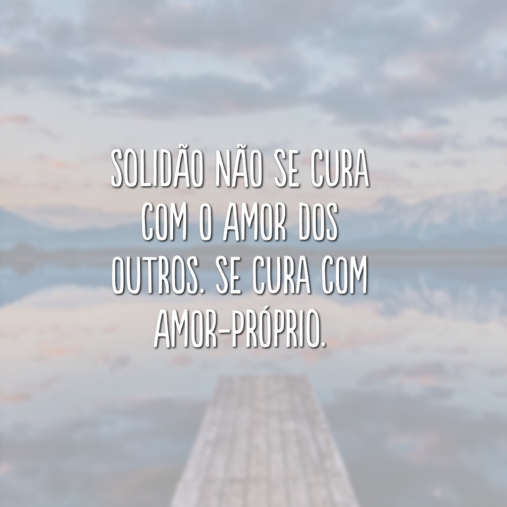 Solidão não se cura com o amor dos outros. Se cura com amor-próprio.