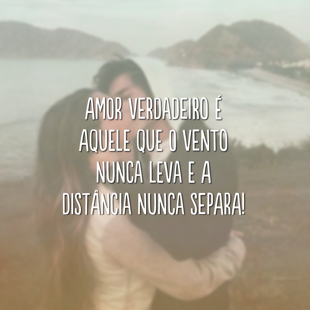 Amor verdadeiro é aquele que o vento nunca leva e a distância nunca separa!