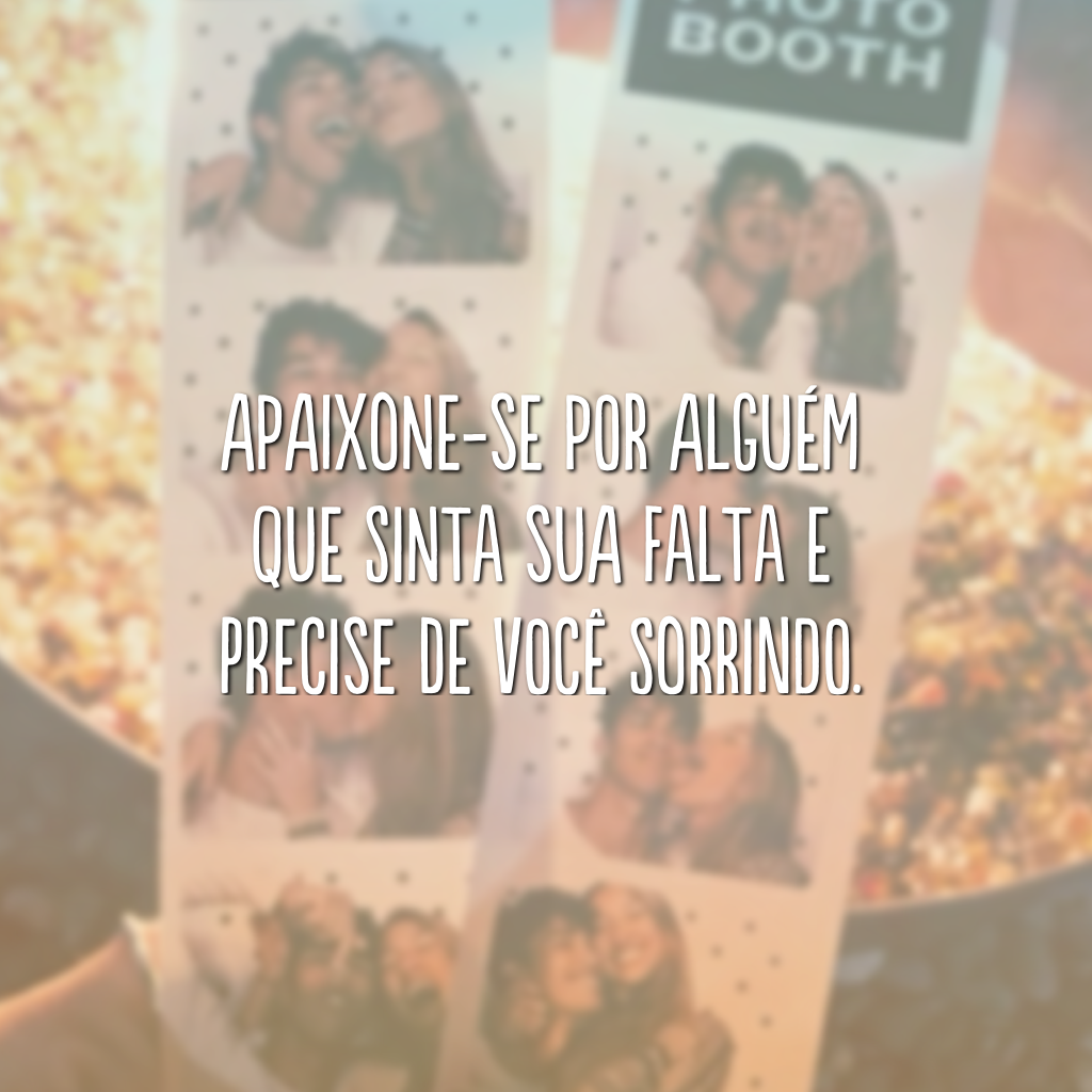 Apaixone-se por alguém que sinta sua falta e precise de você sorrindo.