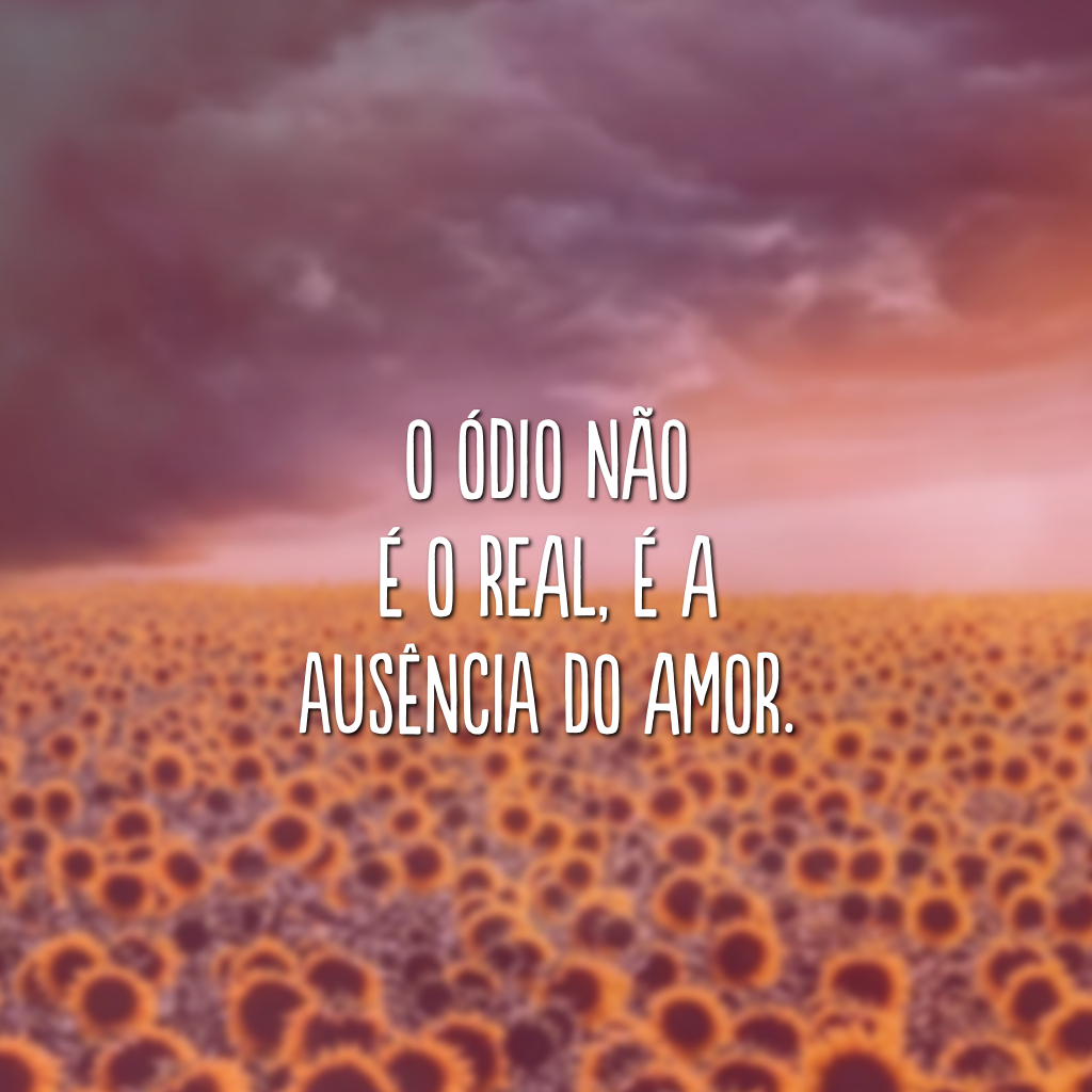 O ódio não é o real, é a ausência do amor.