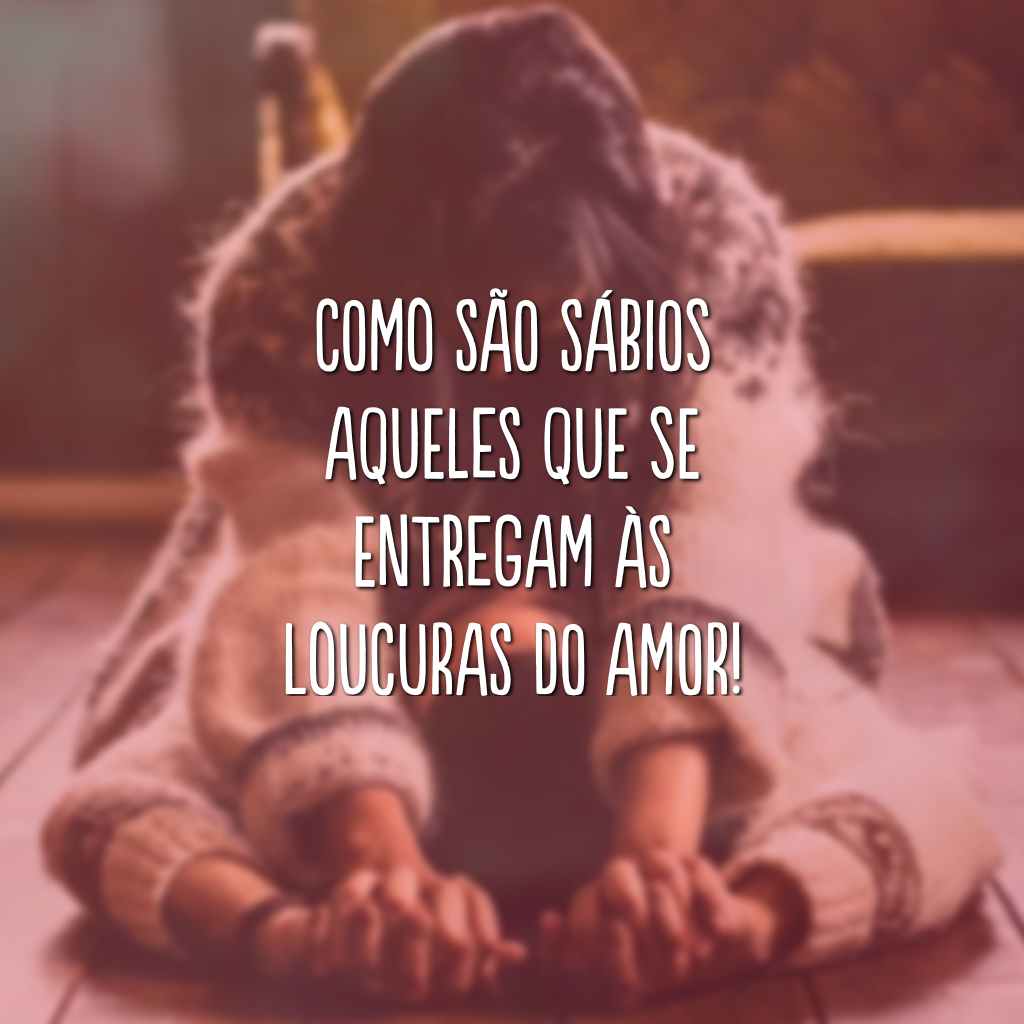 Como são sábios aqueles que se entregam às loucuras do amor!