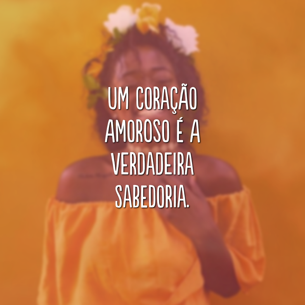 Um coração amoroso é a verdadeira sabedoria.