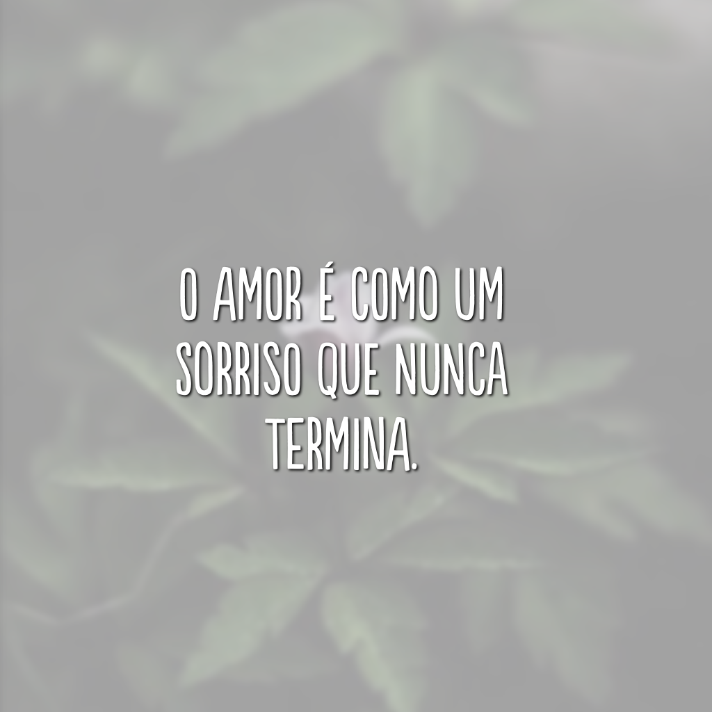 O amor é como um sorriso que nunca termina.