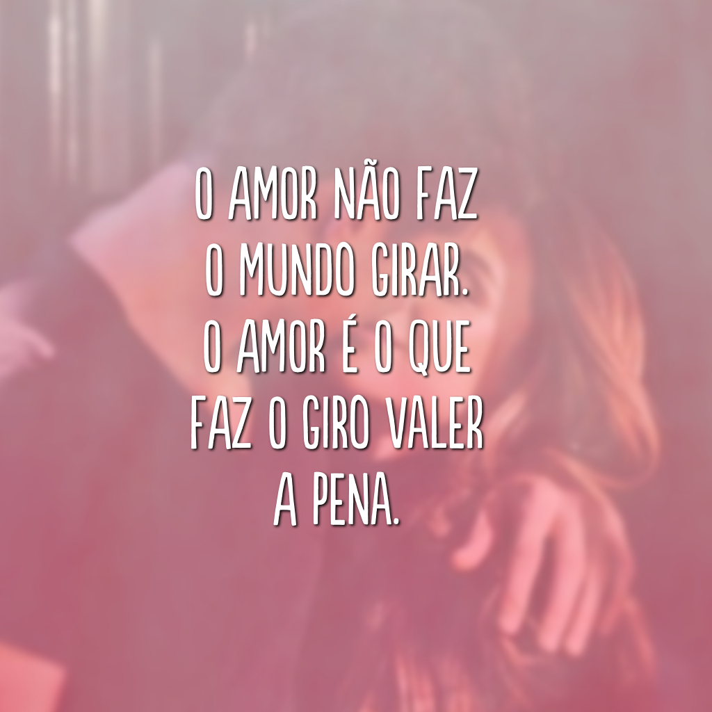 O amor não faz o mundo girar. O amor é o que faz o giro valer a pena. 