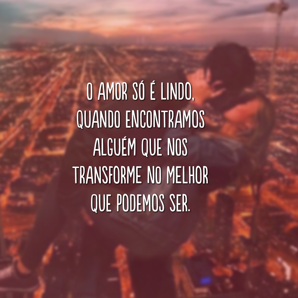 O amor só é lindo, quando encontramos alguém que nos transforme no melhor que podemos ser. 