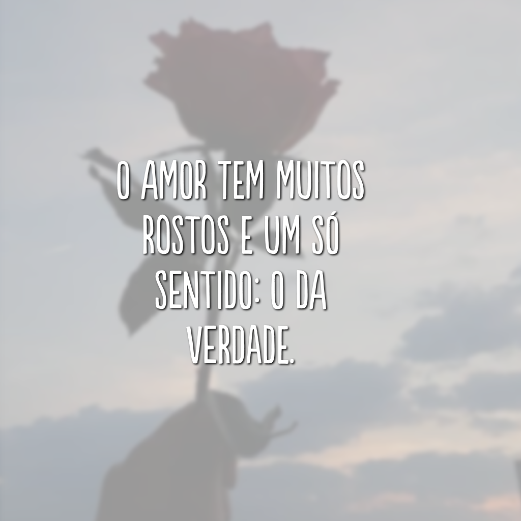 O amor tem muitos rostos e um só sentido: o da verdade.