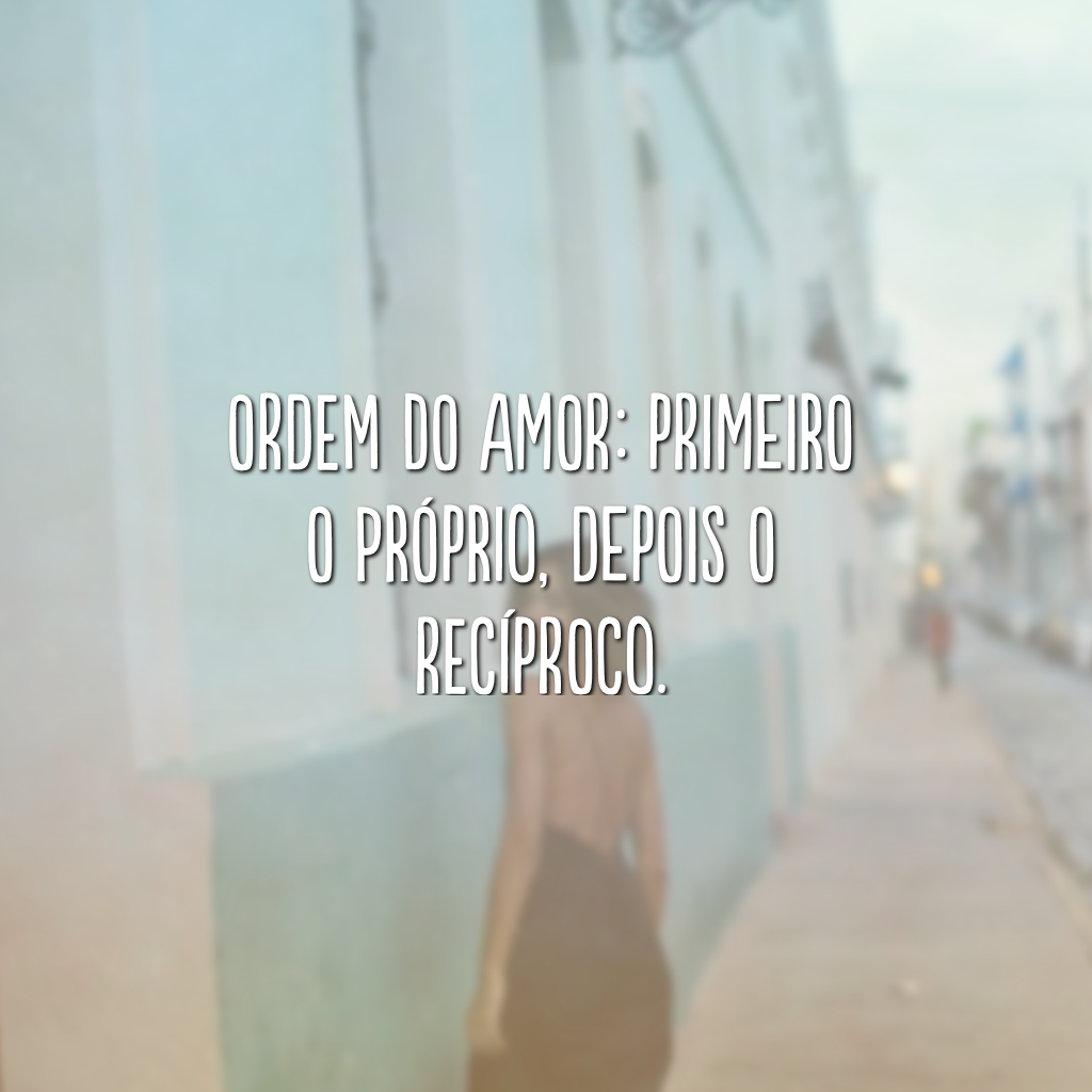 Ordem do amor: primeiro o próprio, depois o recíproco.