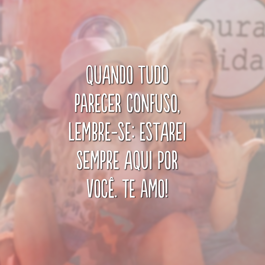 Quando tudo parecer confuso, lembre-se: estarei sempre aqui por você. Te amo!