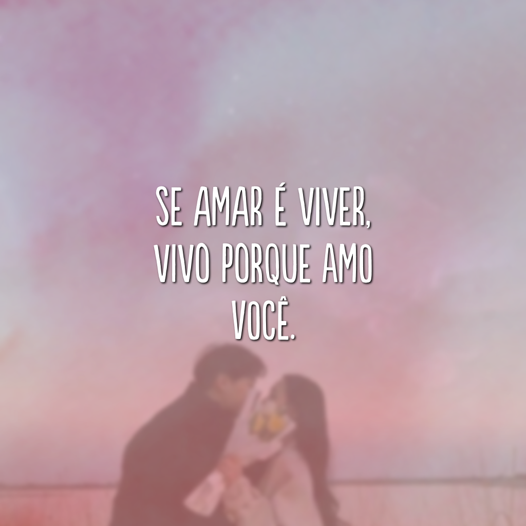 Se amar é viver, vivo porque amo você.