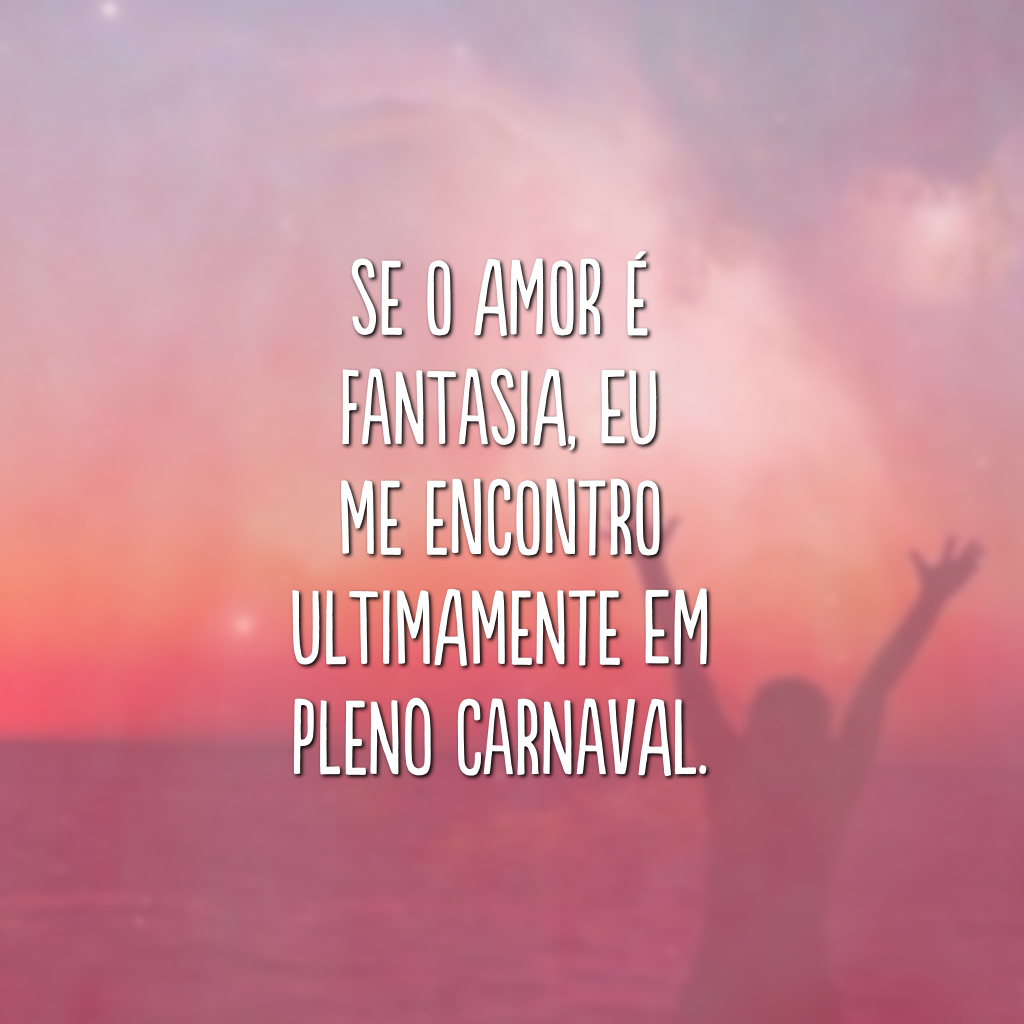 Se o amor é fantasia, eu me encontro ultimamente em pleno carnaval.