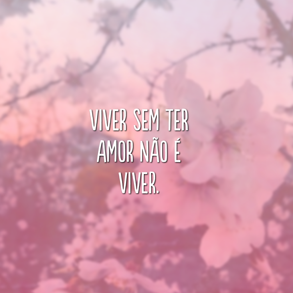 Viver sem ter amor não é viver.