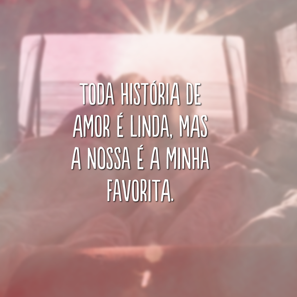 Toda história de amor é linda, mas a nossa é a minha favorita.