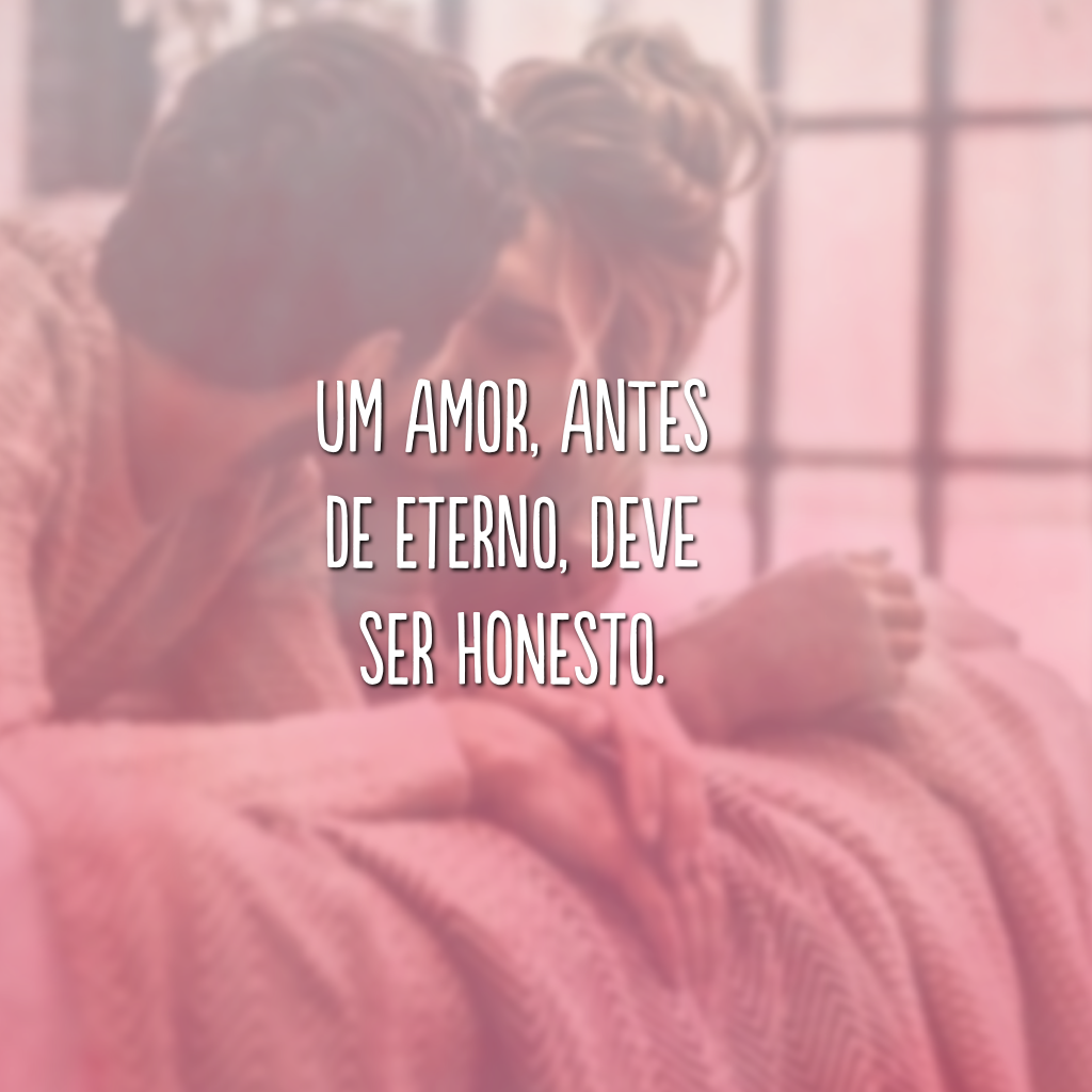 Um amor, antes de eterno, deve ser honesto.