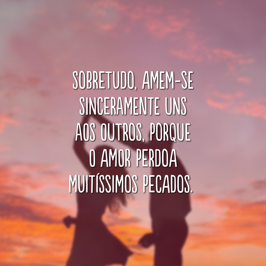 Sobretudo, amem-se sinceramente uns aos outros, porque o amor perdoa muitíssimos pecados. 