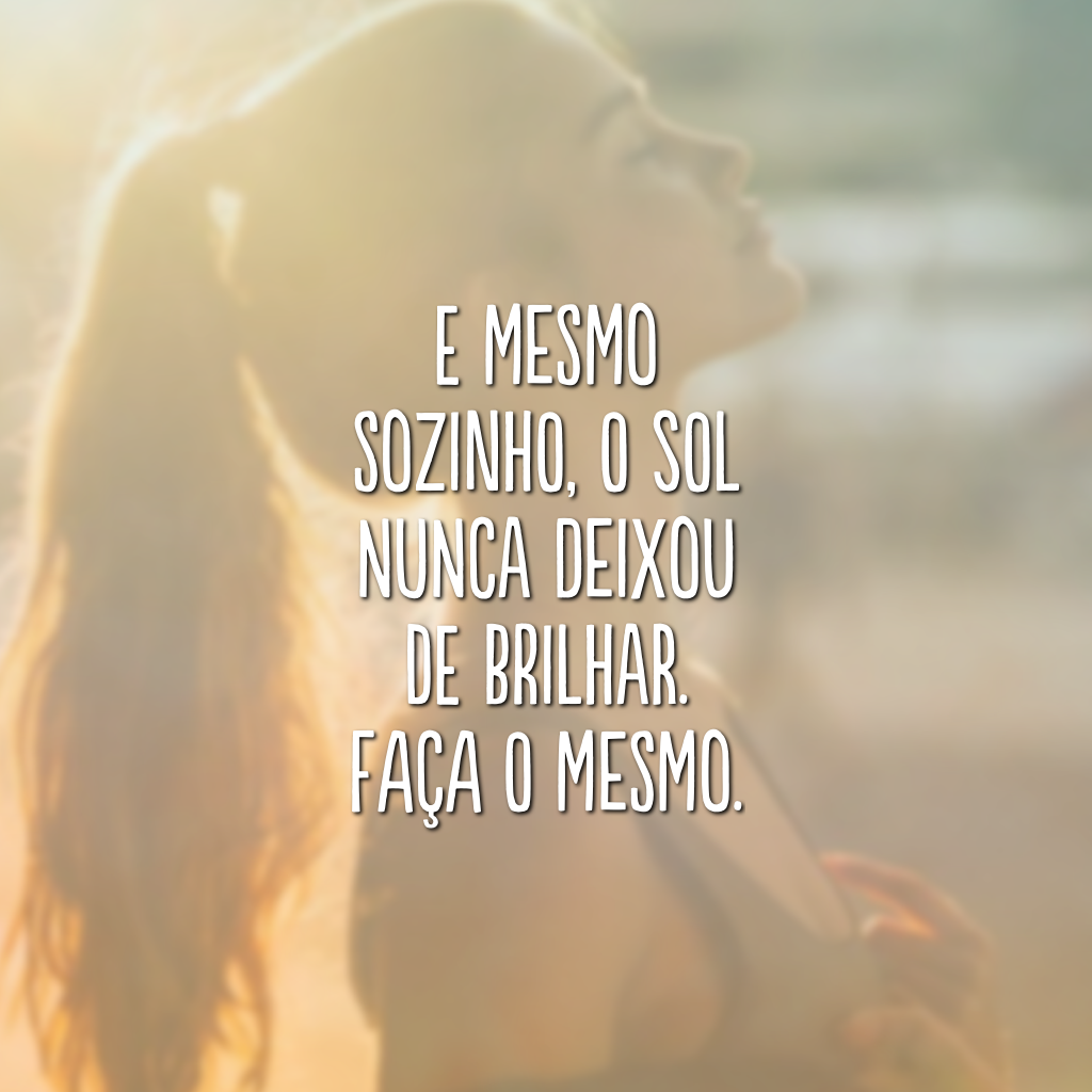 E mesmo sozinho, o sol nunca deixou de brilhar. Faça o mesmo.
