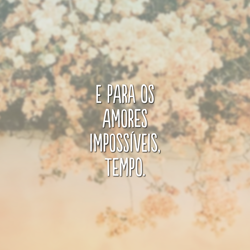 E para os amores impossíveis, tempo.