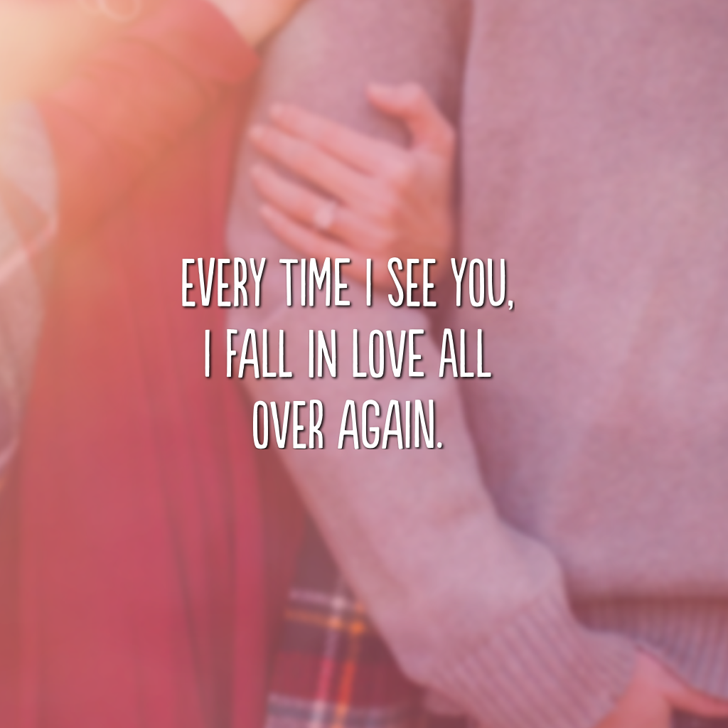 Every time I see you, I fall in love all over again. (Toda vez que eu te vejo, me apaixono novamente)