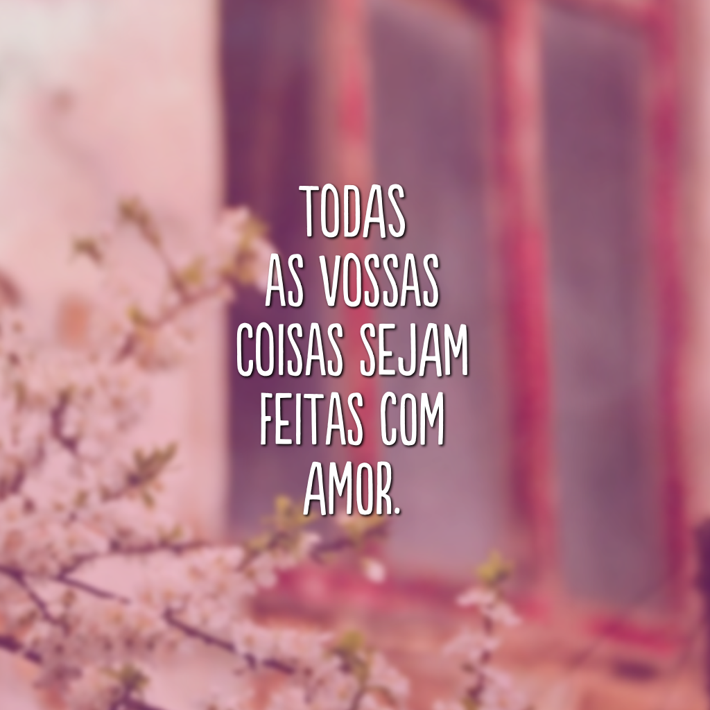 Todas as vossas coisas sejam feitas com amor.