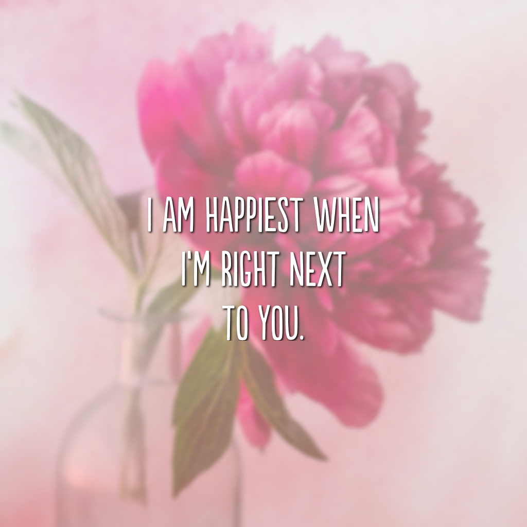 I am happiest when I’m right next to you. (Eu sou mais feliz quando estou ao seu lado)