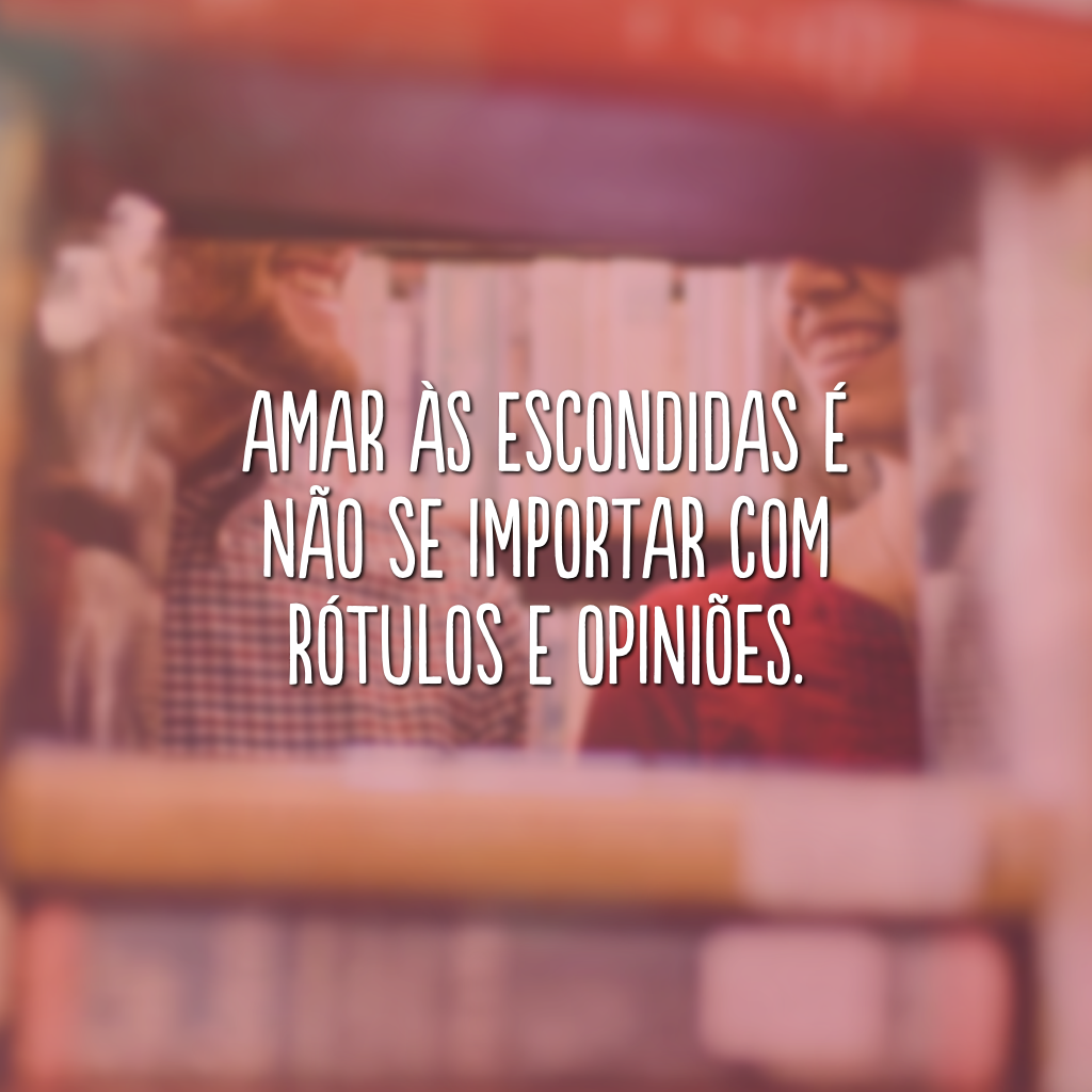 Amar às escondidas é não se importar com rótulos e opiniões.