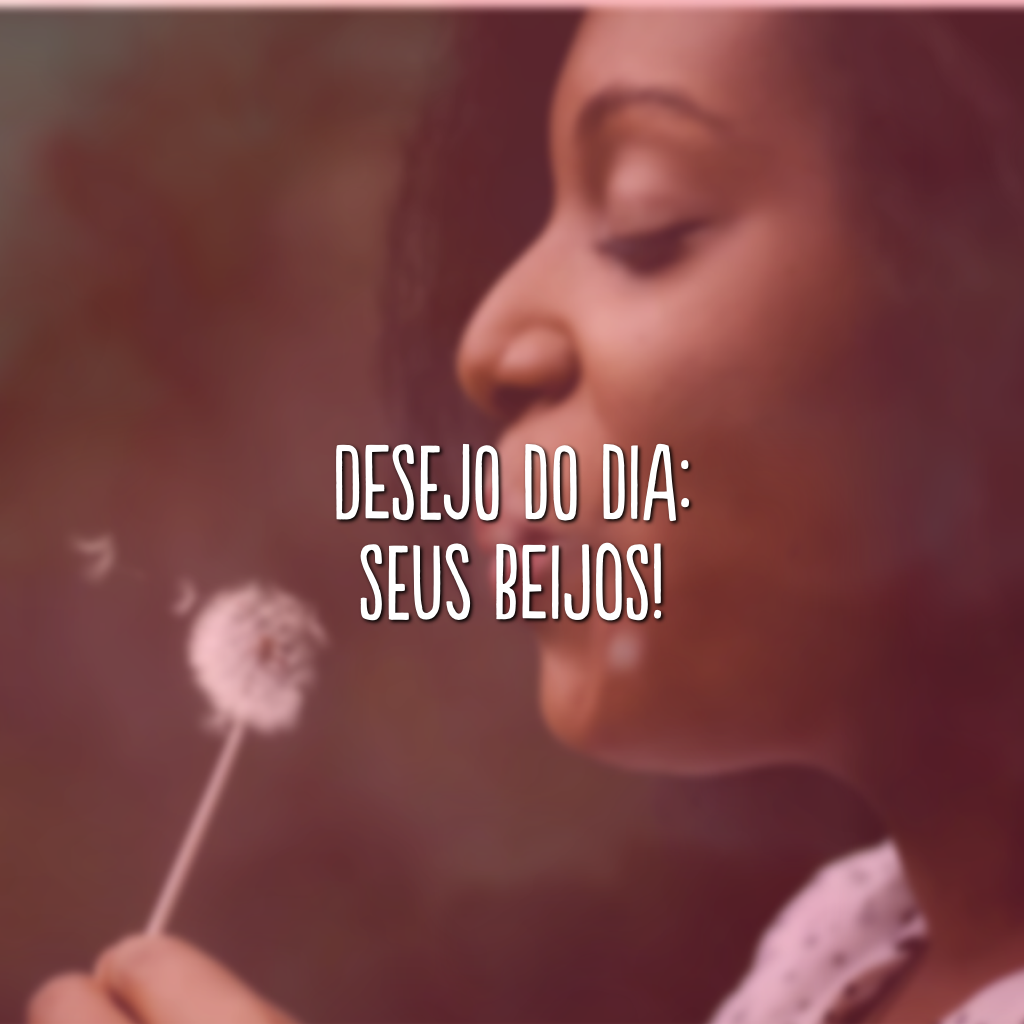 Desejo do dia: seus beijos!