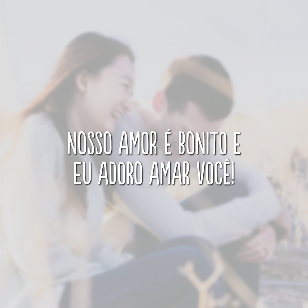 Nosso amor é bonito e eu adoro amar você!