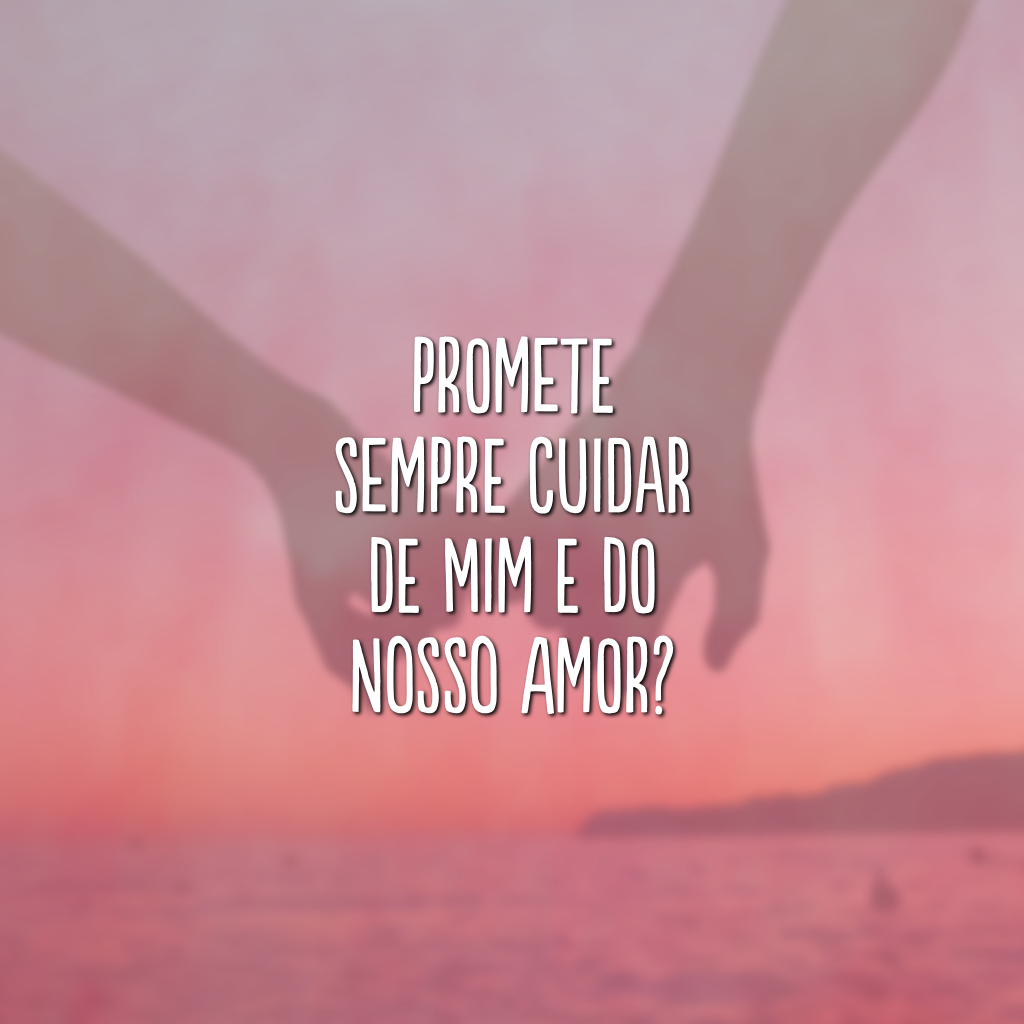 Promete sempre cuidar de mim e do nosso amor?