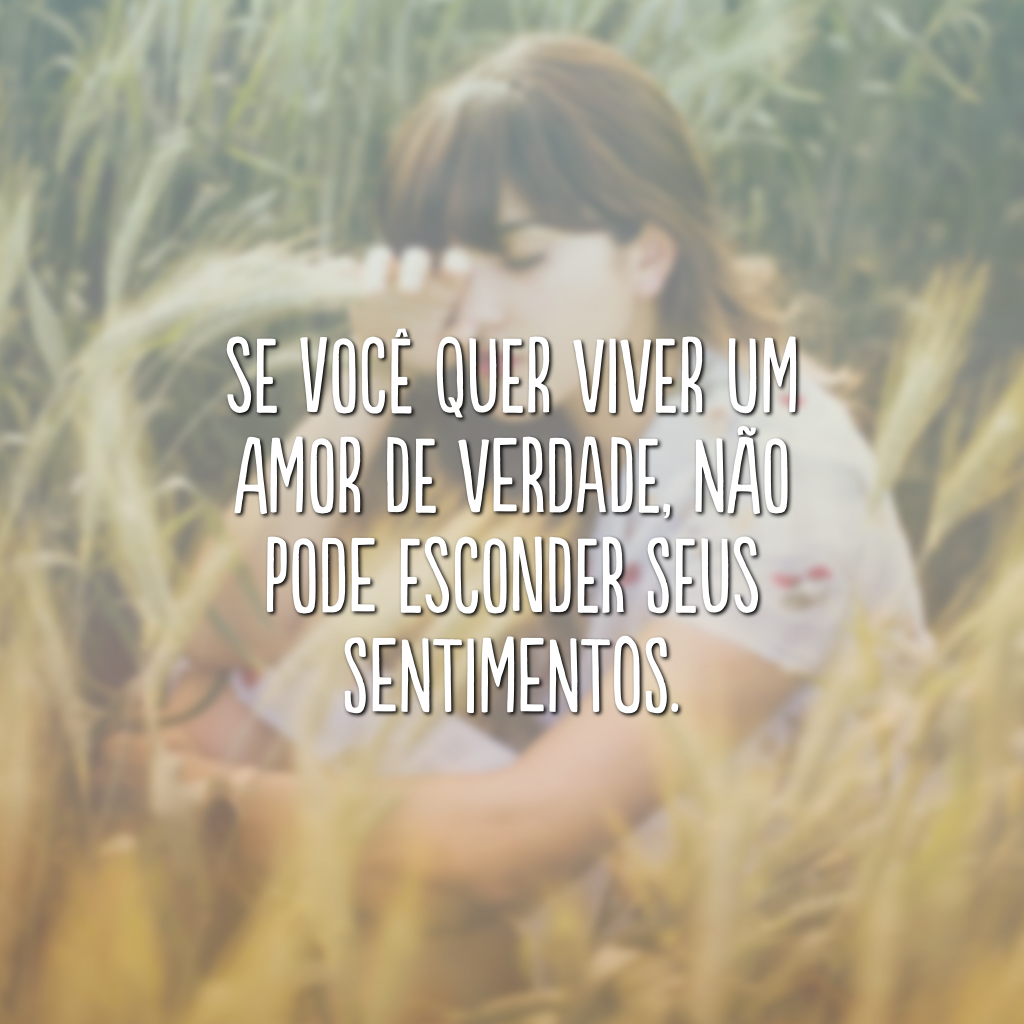 Se você quer viver um amor de verdade, não pode esconder seus sentimentos.