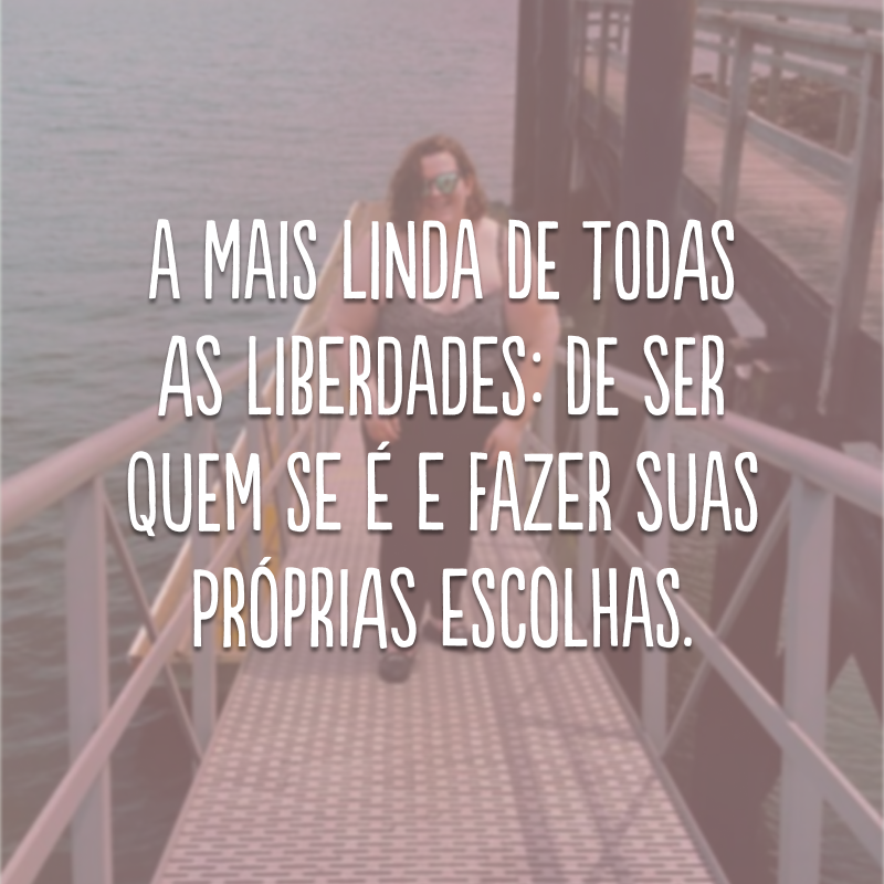 A mais linda de todas as liberdades: de ser quem se é e fazer suas próprias escolhas.