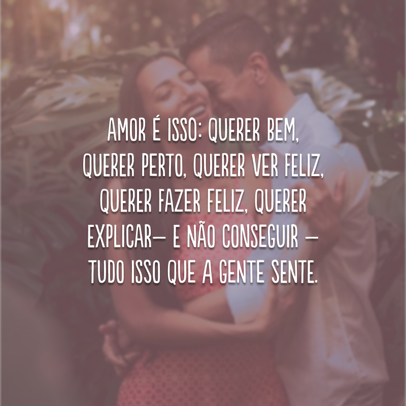 Amor é isso: querer bem, querer perto, querer ver feliz, querer fazer feliz, querer explicar – e não conseguir – tudo isso que a gente sente.

