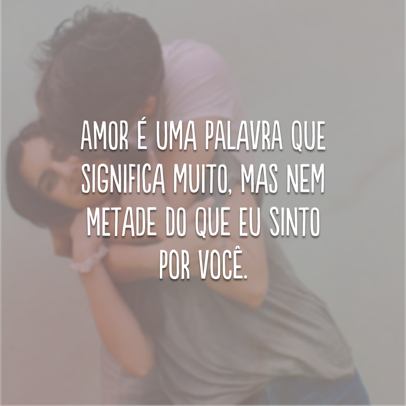 Amor é uma palavra que significa muito, mas nem metade do que eu sinto por você.