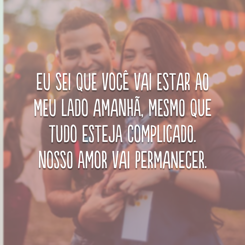 Eu sei que você vai estar ao meu lado amanhã, mesmo que tudo esteja complicado. Nosso amor vai permanecer.
