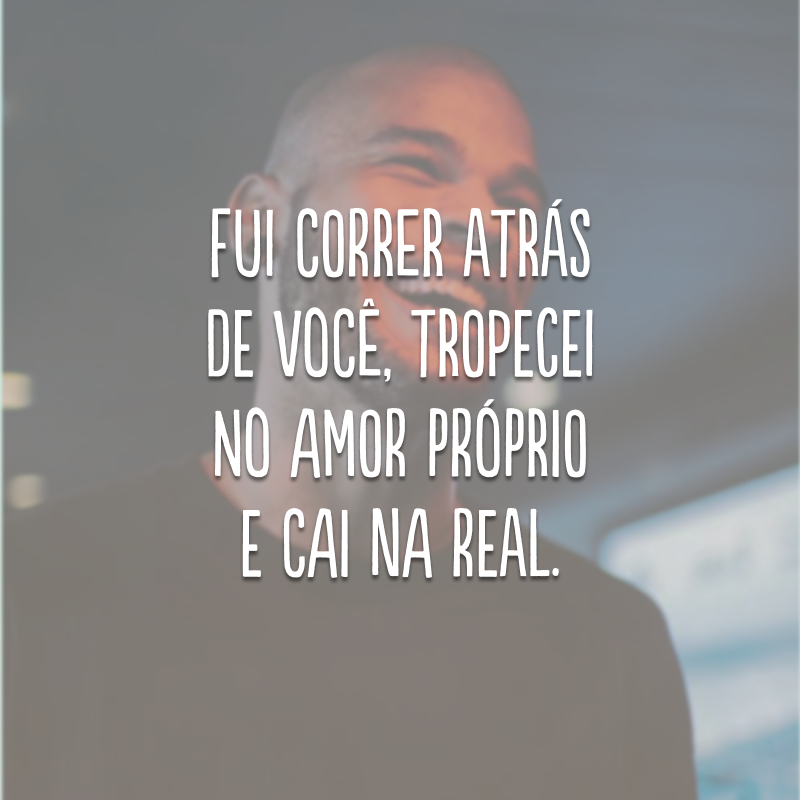 Fui correr atrás de você, tropecei no amor próprio e cai na real.