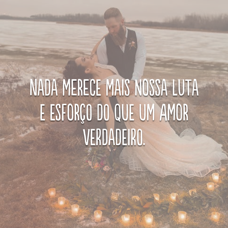 Nada merece mais nossa luta e esforço do que um amor verdadeiro.

    
