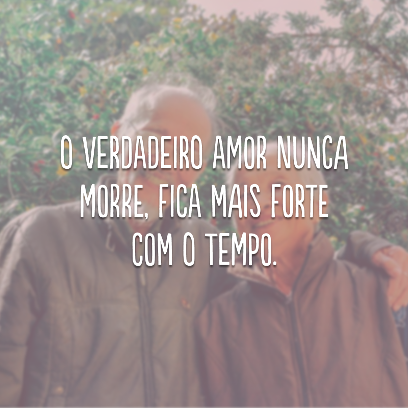 O verdadeiro amor nunca morre, fica mais forte com o tempo.

