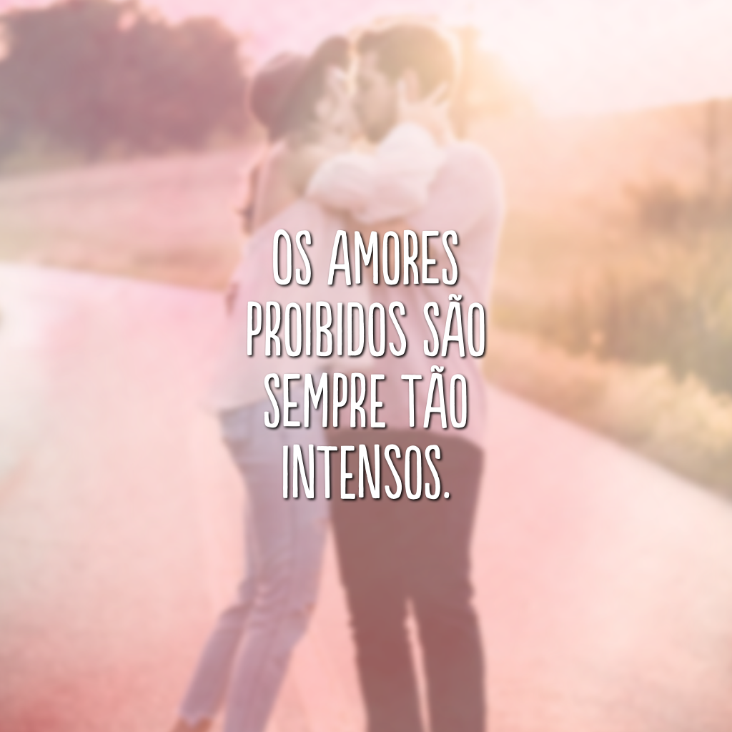 Os amores proibidos são sempre tão intensos.