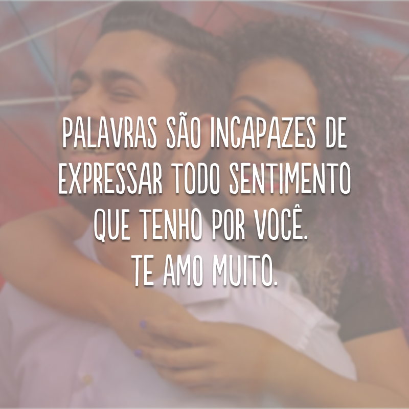 Palavras são incapazes de expressar todo sentimento que tenho por você. Te amo muito.

