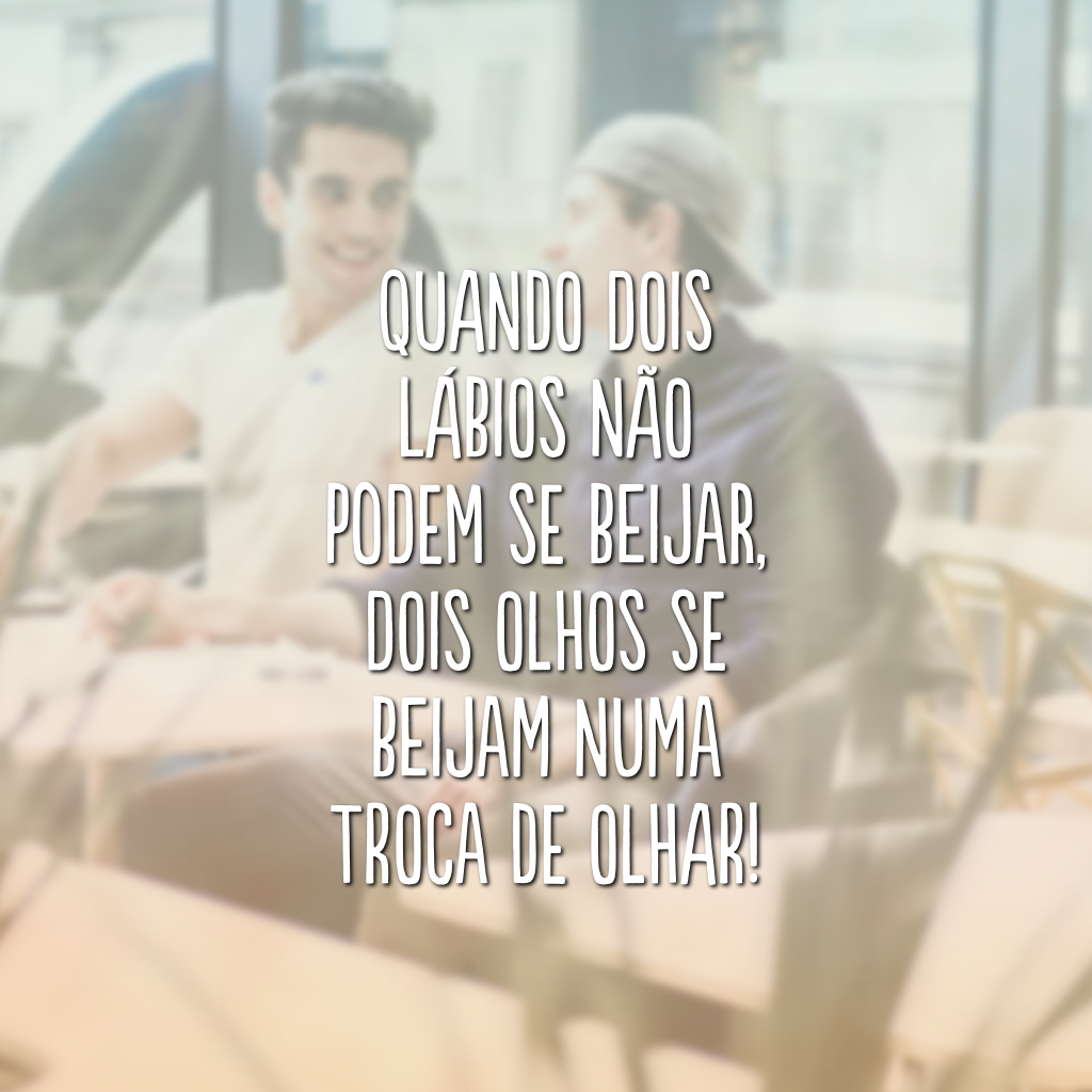 Quando dois lábios não podem se beijar, dois olhos se beijam numa troca de olhar!