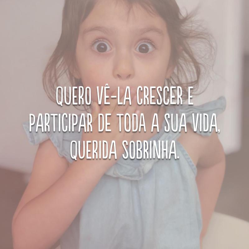 Quero vê-la crescer e participar de toda a sua vida, querida sobrinha.