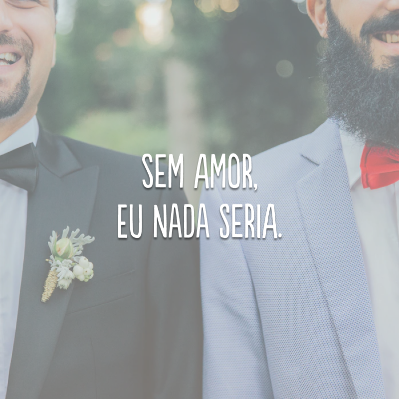 Sem amor, eu nada seria.