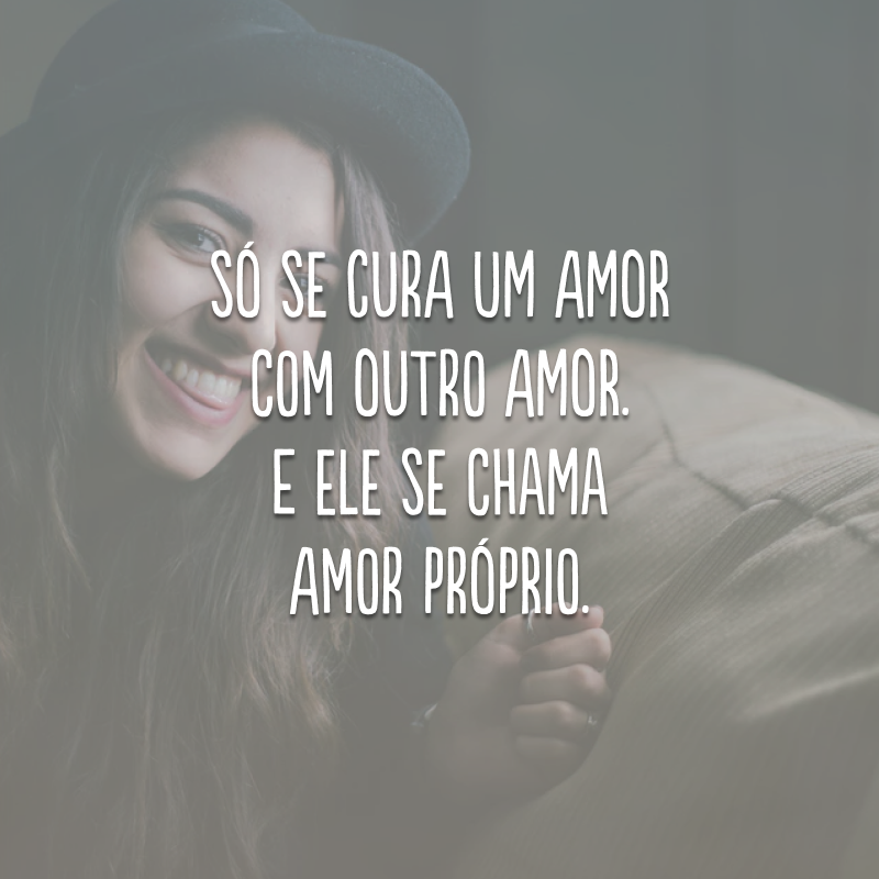 Só se cura um amor com outro amor. E ele se chama amor próprio.