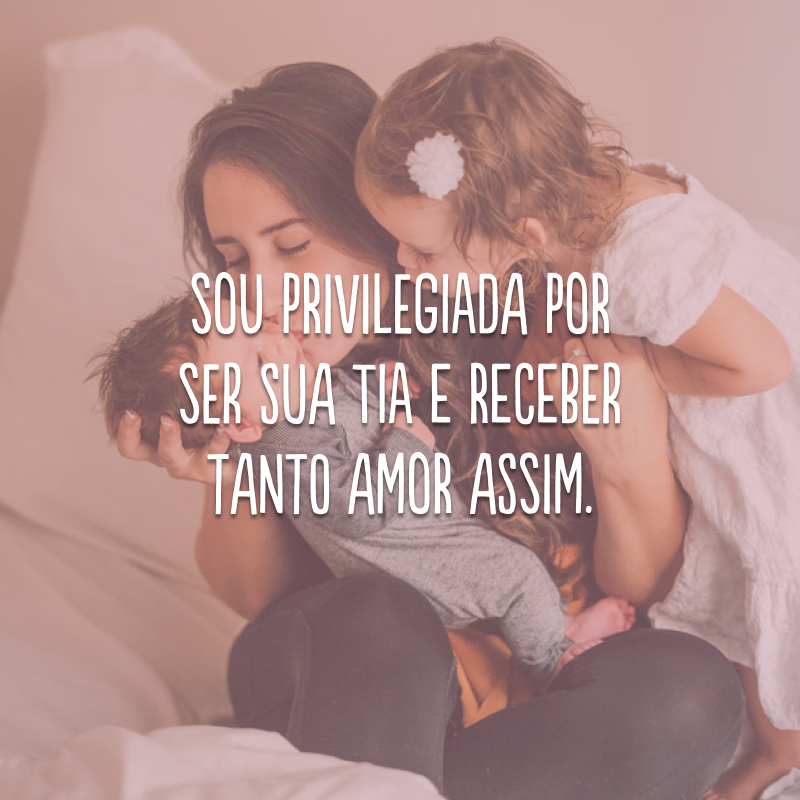 Sou privilegiada por ser sua tia e receber tanto amor assim.
