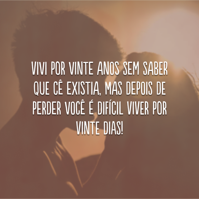 Vivi por vinte anos sem saber que cê existia, mas depois de perder você é difícil viver por vinte dias!