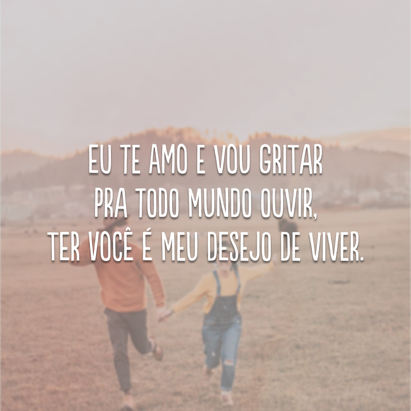 Eu te amo e vou gritar pra todo mundo ouvir, ter você é meu desejo de viver.